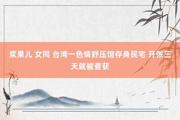 浆果儿 女同 台湾一色情舒压馆存身民宅 开张三天就被查获