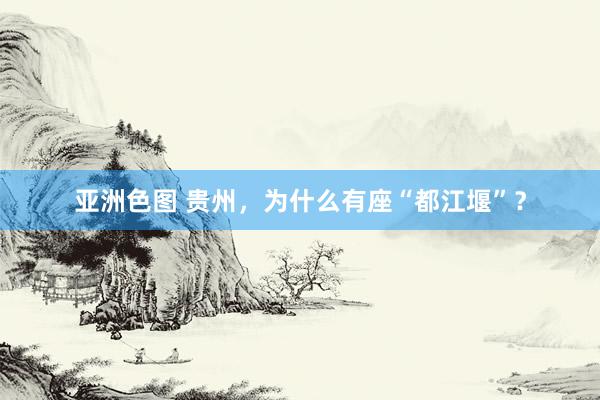 亚洲色图 贵州，为什么有座“都江堰”？