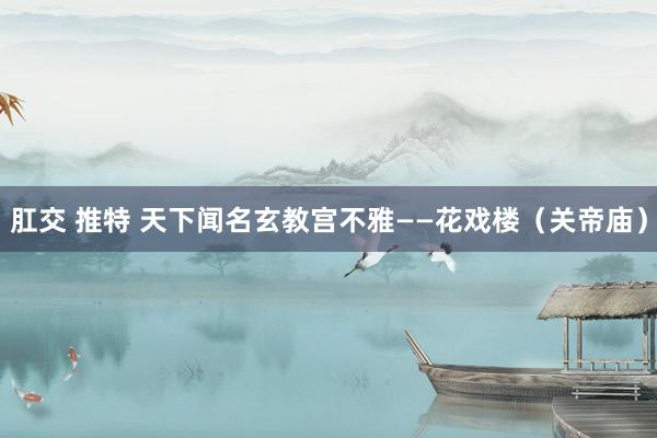 肛交 推特 天下闻名玄教宫不雅——花戏楼（关帝庙）