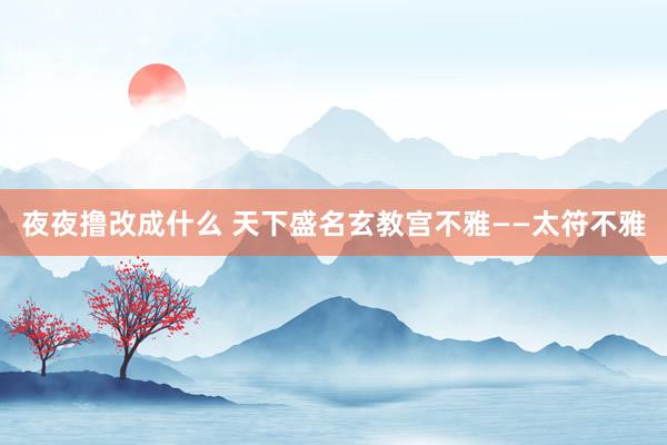 夜夜撸改成什么 天下盛名玄教宫不雅——太符不雅