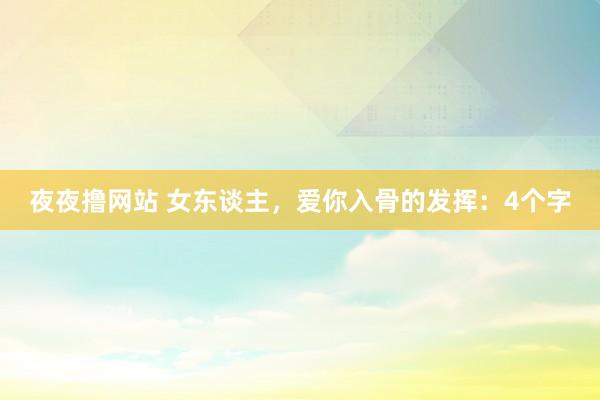 夜夜撸网站 女东谈主，爱你入骨的发挥：4个字