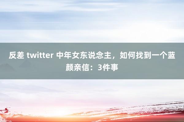 反差 twitter 中年女东说念主，如何找到一个蓝颜亲信：