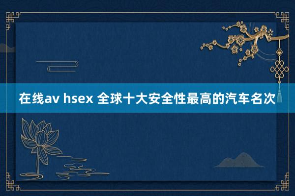 在线av hsex 全球十大安全性最高的汽车名次