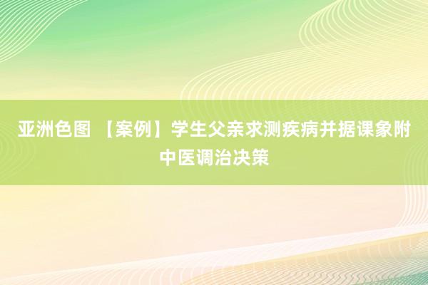 亚洲色图 【案例】学生父亲求测疾病并据课象附中医调治决策