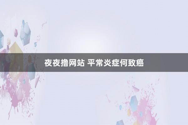 夜夜撸网站 平常炎症何致癌