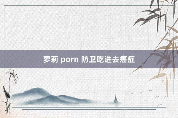 萝莉 porn 防卫吃进去癌症