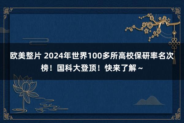 欧美整片 2024年世界100多所高校保研率名次榜！国科大登