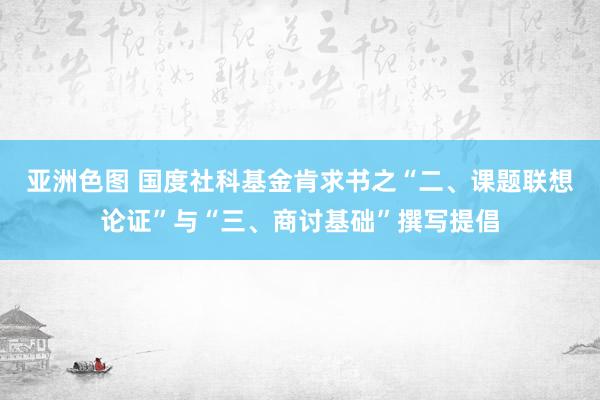 亚洲色图 国度社科基金肯求书之“二、课题联想论证”与“三、商讨基础”撰写提倡