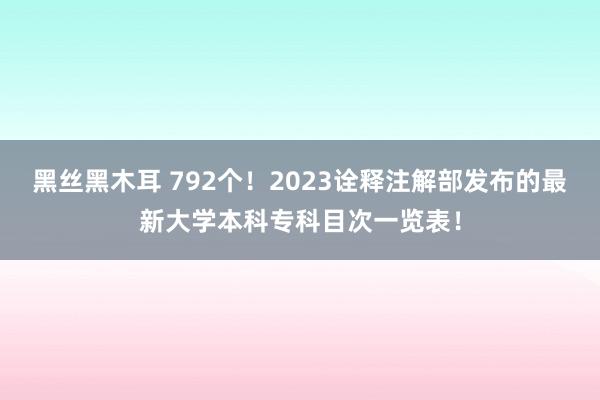 黑丝黑木耳 792个！2023诠释注解部发布的最新大学本科专