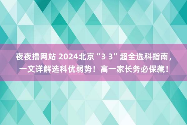 夜夜撸网站 2024北京“3 3”超全选科指南，一文详解选科