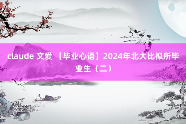 claude 文爱 【毕业心语】2024年北大比拟所毕业生（二）