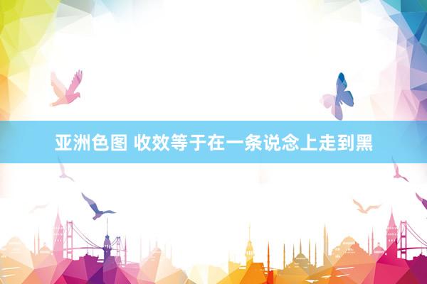 亚洲色图 收效等于在一条说念上走到黑