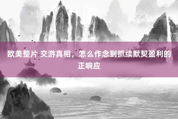 欧美整片 交游真相，怎么作念到抓续默契盈利的正响应