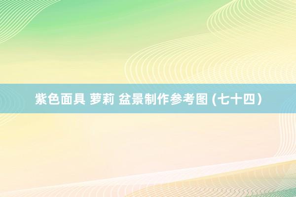 紫色面具 萝莉 盆景制作参考图 (七十四）
