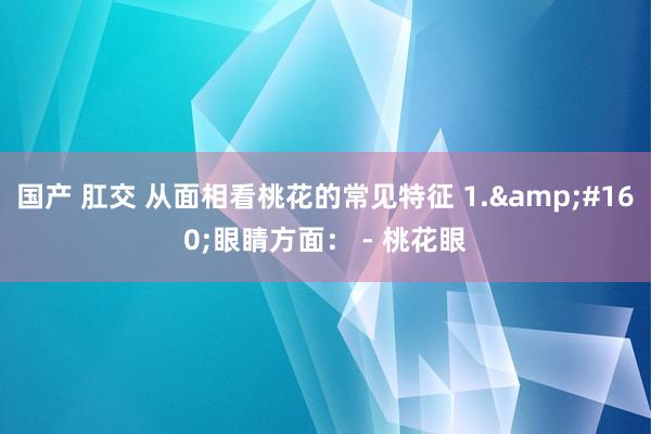 国产 肛交 从面相看桃花的常见特征 1.&#160;
