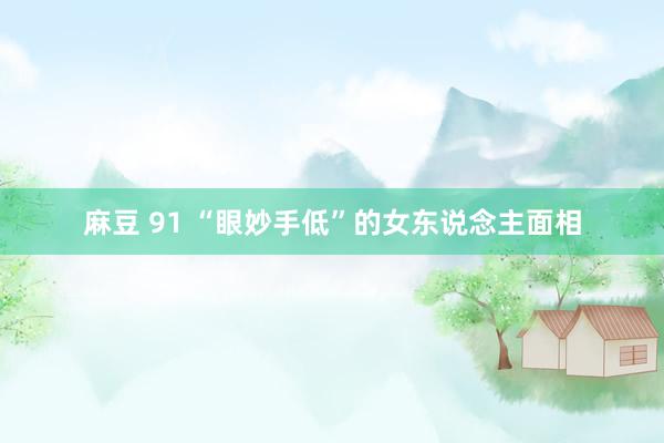 麻豆 91 “眼妙手低”的女东说念主面相