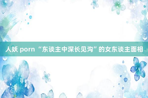人妖 porn “东谈主中深长见沟”的女东谈主面相