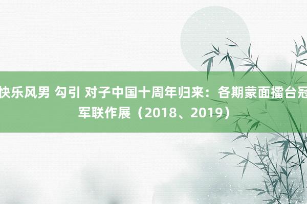 快乐风男 勾引 对子中国十周年归来：各期蒙面擂台冠军联作展（