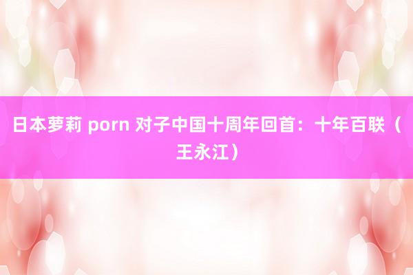 日本萝莉 porn 对子中国十周年回首：十年百联（王永江）