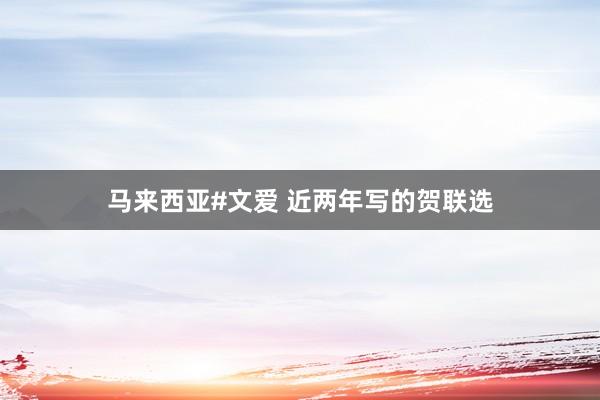 马来西亚#文爱 近两年写的贺联选