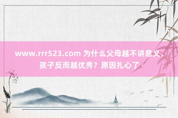 www.rrr523.com 为什么父母越不讲意义，孩子反而越优秀？原因扎心了