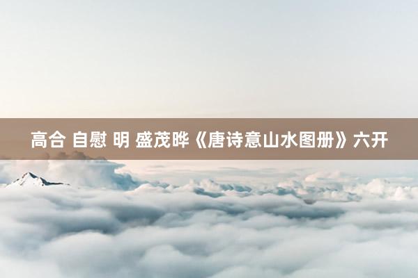 高合 自慰 明 盛茂晔《唐诗意山水图册》六开