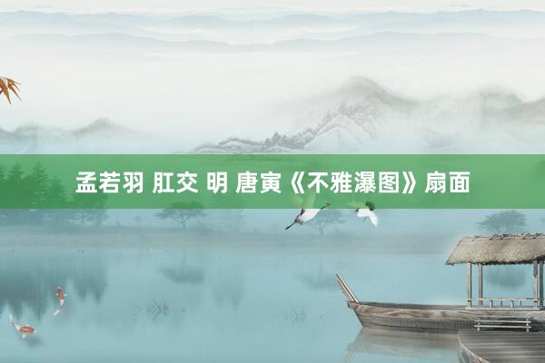 孟若羽 肛交 明 唐寅《不雅瀑图》扇面