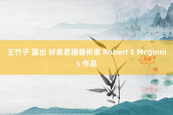 王竹子 露出 好意思國藝術家 Robert E Mcginnis 作品