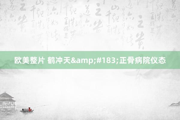 欧美整片 鹤冲天&#183;正骨病院仪态