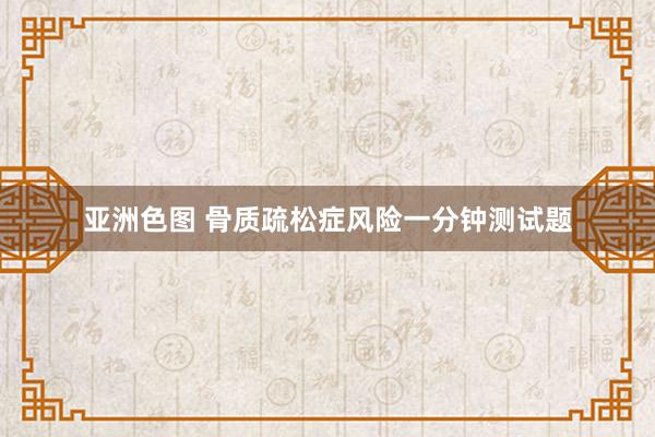 亚洲色图 骨质疏松症风险一分钟测试题
