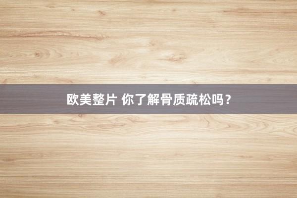 欧美整片 你了解骨质疏松吗？