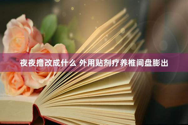 夜夜撸改成什么 外用贴剂疗养椎间盘膨出