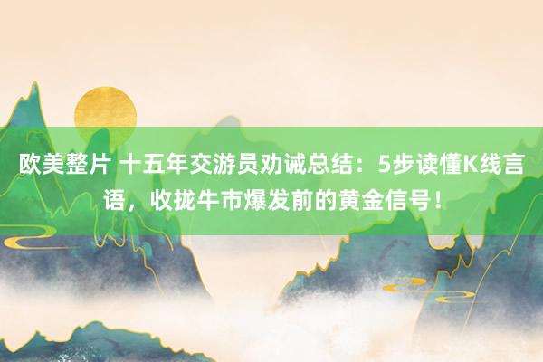 欧美整片 十五年交游员劝诫总结：5步读懂K线言语，收拢牛市爆发前的黄金信号！
