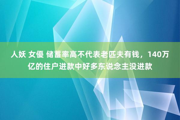 人妖 女優 储蓄率高不代表老匹夫有钱，140万亿的住户进款中好多东说念主没进款