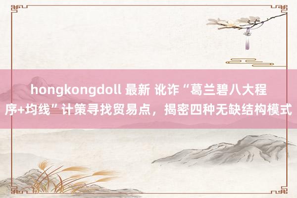 hongkongdoll 最新 讹诈“葛兰碧八大程序+均线”计策寻找贸易点，揭密四种无缺结构模式