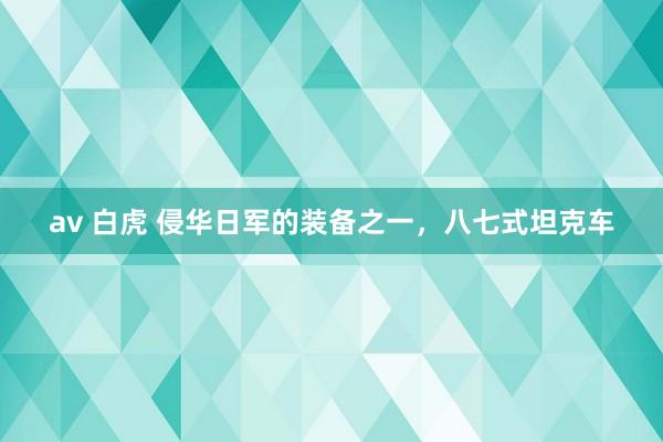 av 白虎 侵华日军的装备之一，八七式坦克车