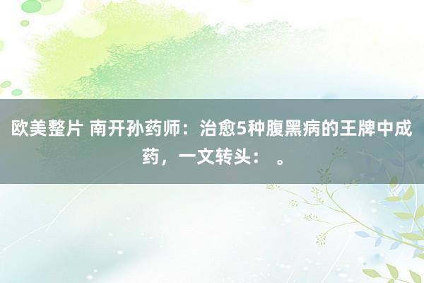 欧美整片 南开孙药师：治愈5种腹黑病的王牌中成药，一文转头： 。