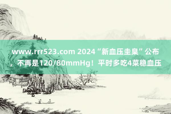 www.rrr523.com 2024“新血压圭臬”公布，不