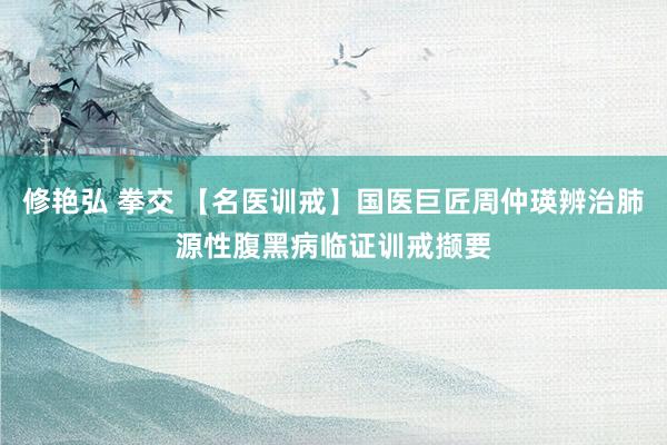 修艳弘 拳交 【名医训戒】国医巨匠周仲瑛辨治肺源性腹黑病临证
