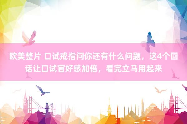 欧美整片 口试戒指问你还有什么问题，这4个回话让口试官好感加