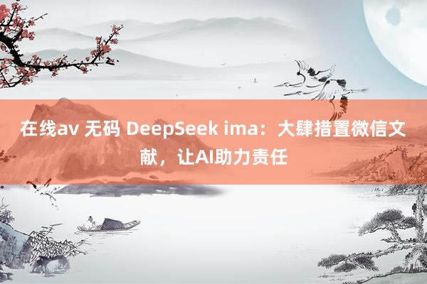 在线av 无码 DeepSeek ima：大肆措置微信文献，