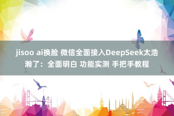 jisoo ai换脸 微信全面接入DeepSeek太浩瀚了：