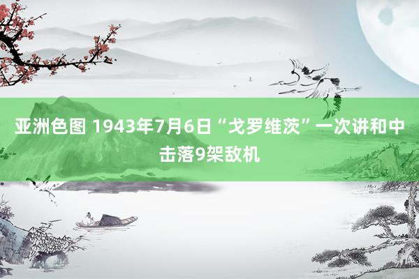 亚洲色图 1943年7月6日“戈罗维茨”一次讲和中击落9架敌