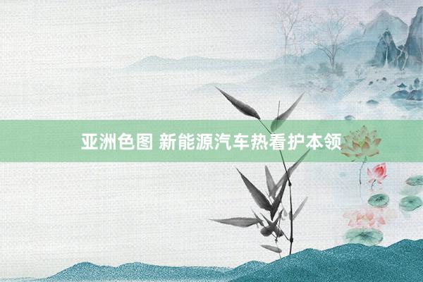 亚洲色图 新能源汽车热看护本领