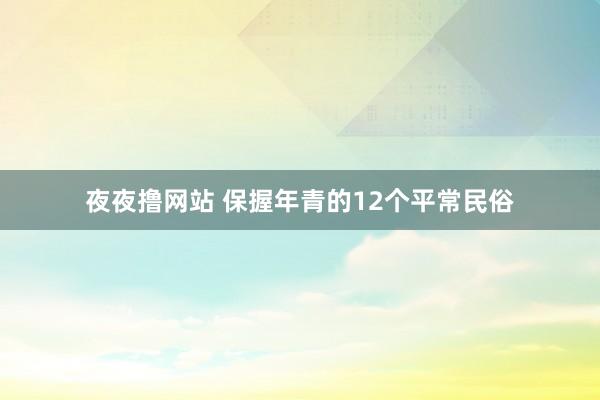 夜夜撸网站 保握年青的12个平常民俗
