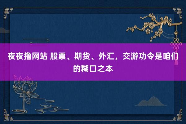 夜夜撸网站 股票、期货、外汇，交游功令是咱们的糊口之本