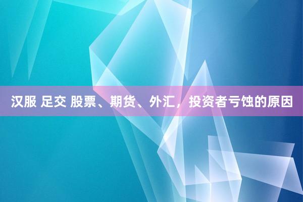 汉服 足交 股票、期货、外汇，投资者亏蚀的原因