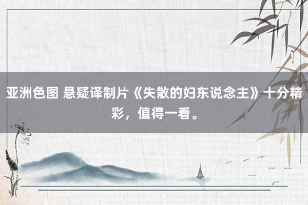 亚洲色图 悬疑译制片《失散的妇东说念主》十分精彩，值得一看。