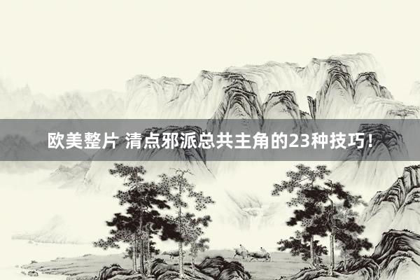 欧美整片 清点邪派总共主角的23种技巧！