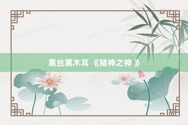 黑丝黑木耳 《赌神之神 》